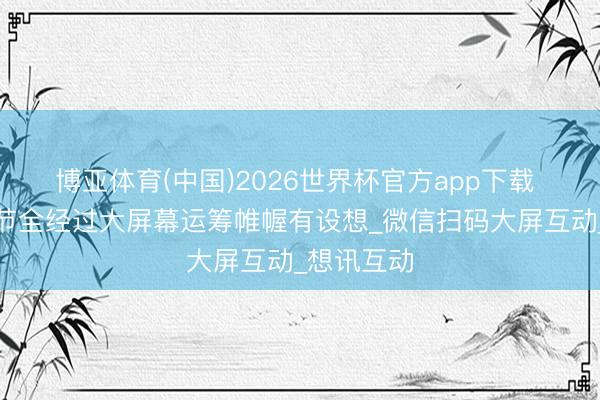 博亚体育(中国)2026世界杯官方app下载 夏令啤酒节全经过大屏幕运筹帷幄有设想_微信扫码大屏互动_想讯互动