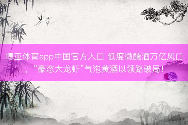 博亚体育app中国官方入口 低度微醺酒万亿风口,“豪恣大龙虾”气泡黄酒以领路破局!