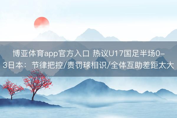 博亚体育app官方入口 热议U17国足半场0-3日本:节律把控/责罚球相识/全体互助差距太大