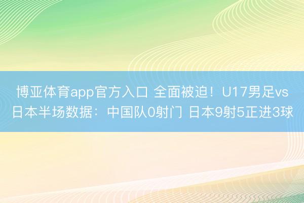 博亚体育app官方入口 全面被迫！U17男足vs日本半场数据：中国队0射门 日本9射5正进3球