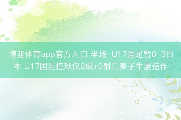 博亚体育app官方入口 半场-U17国足暂0-3日本 U17国足控球仅2成+0射门秦子牛屡造作