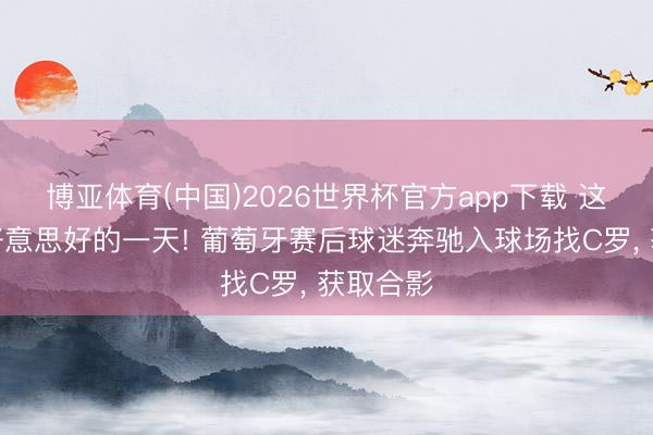 博亚体育(中国)2026世界杯官方app下载 这辈子最好意思好的一天! 葡萄牙赛后球迷奔驰入球场找C罗， 获取合影