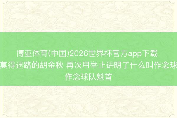 博亚体育(中国)2026世界杯官方app下载 记者：莫得退路的胡金秋 再次用举止讲明了什么叫作念球队魁首