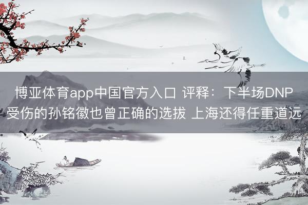 博亚体育app中国官方入口 评释:下半场DNP受伤的孙铭徽也曾正确的选拔 上海还得任重道远