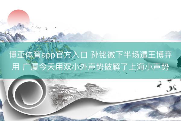 博亚体育app官方入口 孙铭徽下半场遭王博弃用 广厦今天用双小外声势破解了上海小声势