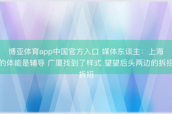 博亚体育app中国官方入口 媒体东谈主：上海的体能是辅导 广厦找到了样式 望望后头两边的拆招