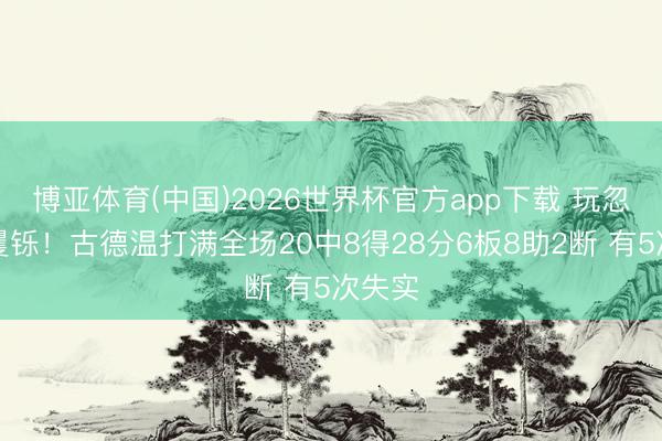 博亚体育(中国)2026世界杯官方app下载 玩忽不够矍铄!古德温打满全场20中8得28分6板8助2断 有5次失实