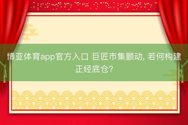 博亚体育app官方入口 巨匠市集颤动， 若何构建正经底仓?