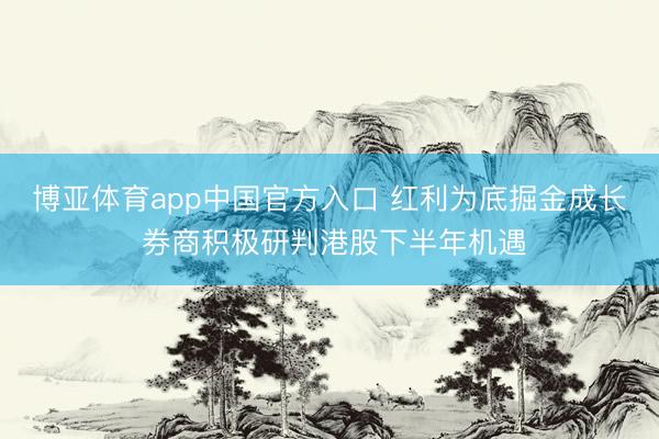 博亚体育app中国官方入口 红利为底掘金成长 券商积极研判港股下半年机遇