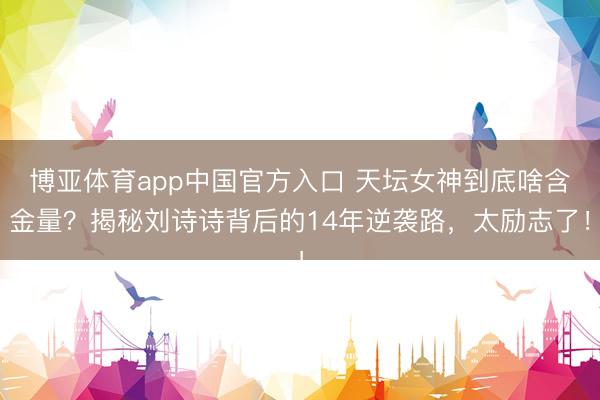 博亚体育app中国官方入口 天坛女神到底啥含金量？揭秘刘诗诗背后的14年逆袭路，太励志了！