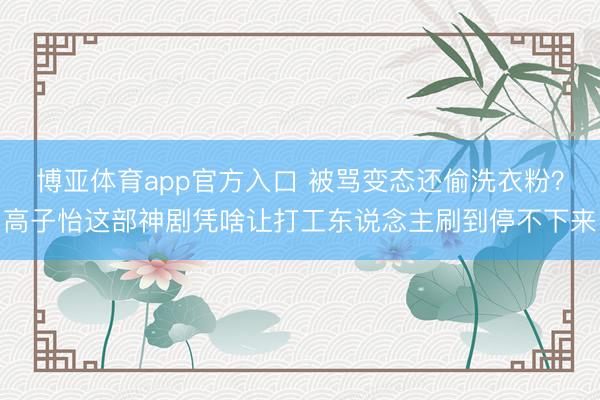 博亚体育app官方入口 被骂变态还偷洗衣粉？高子怡这部神剧凭啥让打工东说念主刷到停不下来