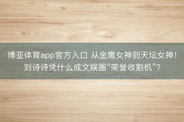 博亚体育app官方入口 从金鹰女神到天坛女神！刘诗诗凭什么成文娱圈“荣誉收割机”？