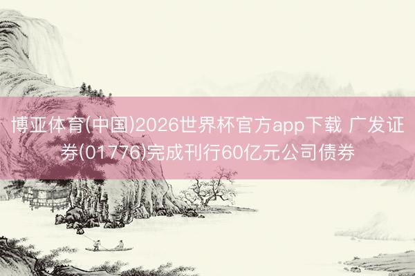 博亚体育(中国)2026世界杯官方app下载 广发证券(01776)完成刊行60亿元公司债券