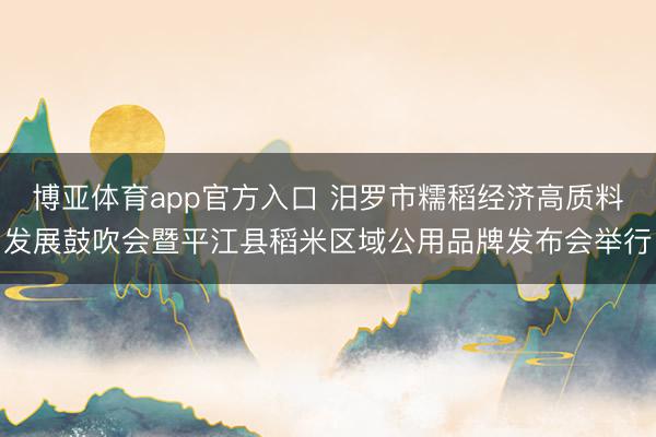 博亚体育app官方入口 汨罗市糯稻经济高质料发展鼓吹会暨平江县稻米区域公用品牌发布会举行