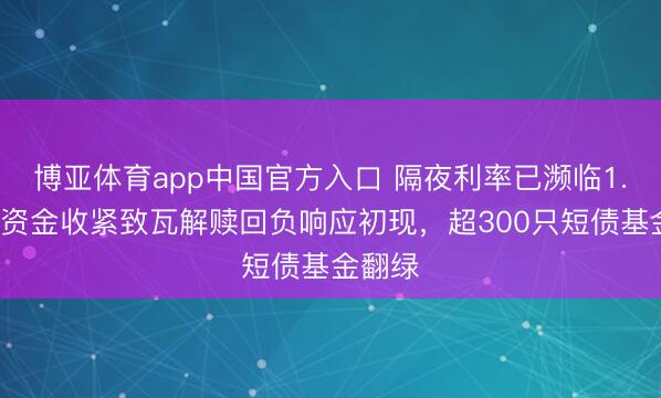 博亚体育app中国官方入口 隔夜利率已濒临1.4%，资金收紧致瓦解赎回负响应初现，超300只短债基金翻绿