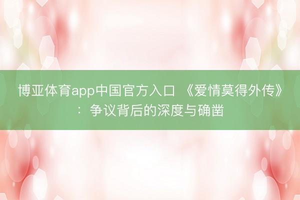 博亚体育app中国官方入口 《爱情莫得外传》：争议背后的深度与确凿