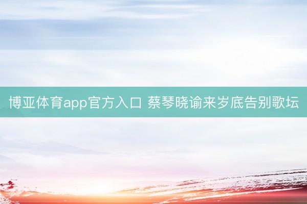 博亚体育app官方入口 蔡琴晓谕来岁底告别歌坛