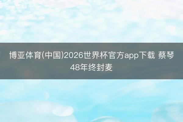 博亚体育(中国)2026世界杯官方app下载 蔡琴48年终封麦