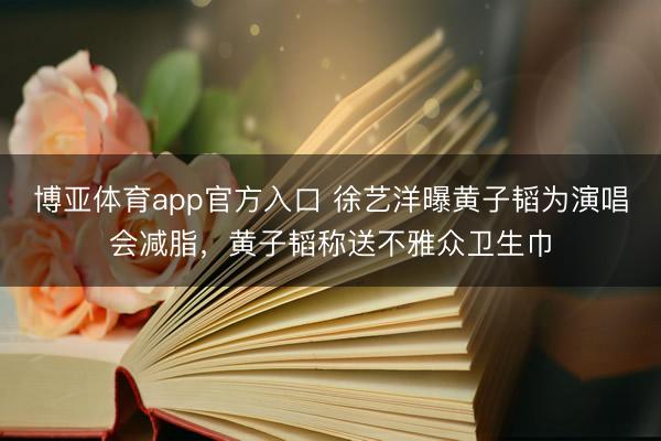 博亚体育app官方入口 徐艺洋曝黄子韬为演唱会减脂，黄子韬称送不雅众卫生巾