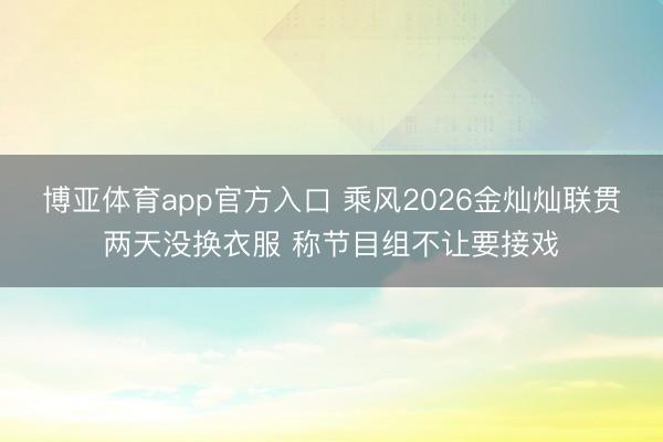 博亚体育app官方入口 乘风2026金灿灿联贯两天没换衣服 称节目组不让要接戏