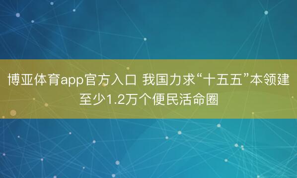 博亚体育app官方入口 我国力求“十五五”本领建至少1.2万个便民活命圈