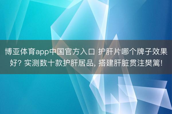 博亚体育app中国官方入口 护肝片哪个牌子效果好? 实测数十款护肝居品， 搭建肝脏贯注樊篱!