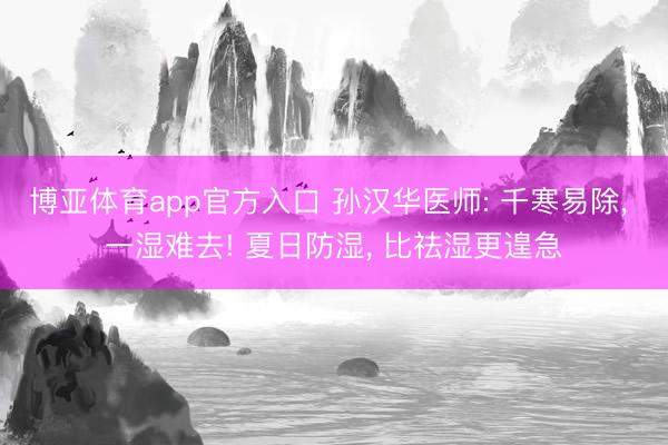 博亚体育app官方入口 孙汉华医师: 千寒易除， 一湿难去! 夏日防湿， 比祛湿更遑急