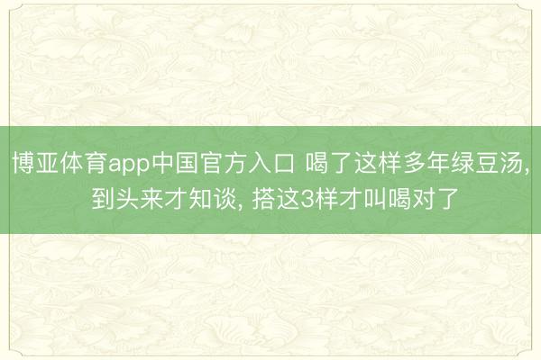 博亚体育app中国官方入口 喝了这样多年绿豆汤， 到头来才知谈， 搭这3样才叫喝对了