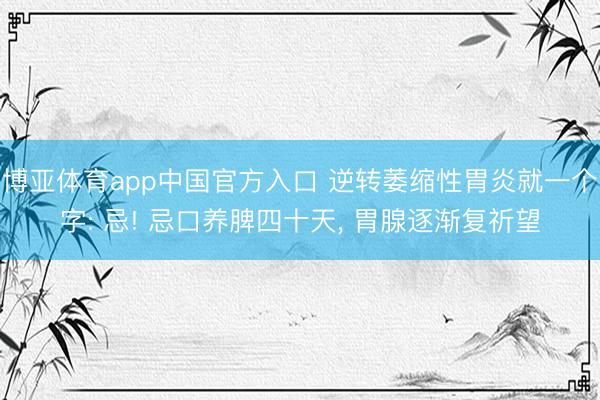 博亚体育app中国官方入口 逆转萎缩性胃炎就一个字: 忌! 忌口养脾四十天， 胃腺逐渐复祈望