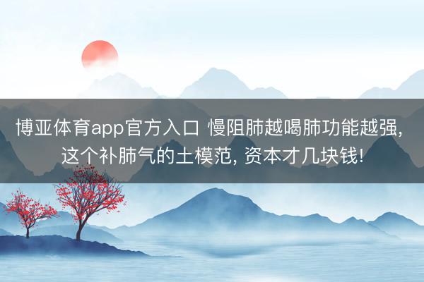 博亚体育app官方入口 慢阻肺越喝肺功能越强， 这个补肺气的土模范， 资本才几块钱!