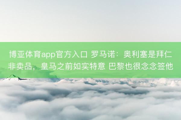 博亚体育app官方入口 罗马诺：奥利塞是拜仁非卖品，皇马之前如实特意 巴黎也很念念签他