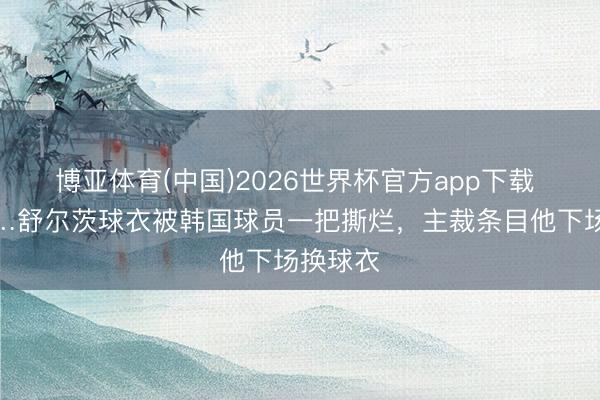 博亚体育(中国)2026世界杯官方app下载 呲啦……舒尔茨球衣被韩国球员一把撕烂，主裁条目他下场换球衣