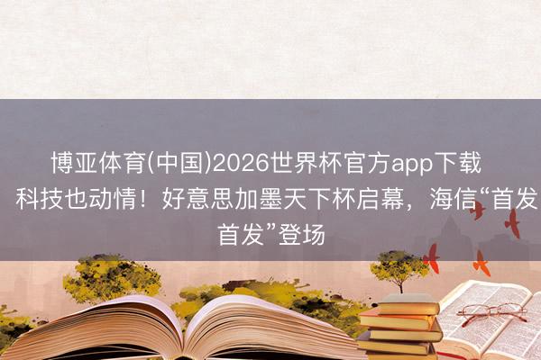 博亚体育(中国)2026世界杯官方app下载 有爱，科技也动情！好意思加墨天下杯启幕，海信“首发”登场
