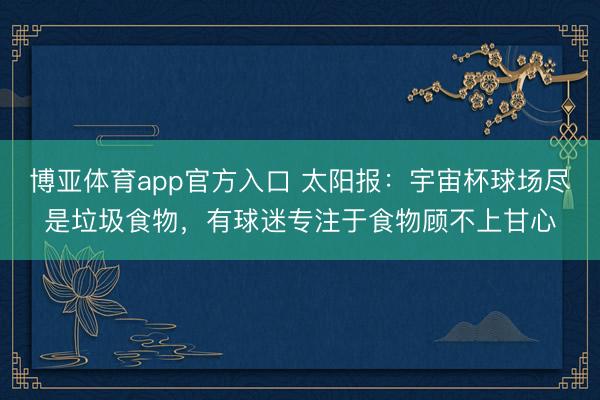 博亚体育app官方入口 太阳报：宇宙杯球场尽是垃圾食物，有球迷专注于食物顾不上甘心