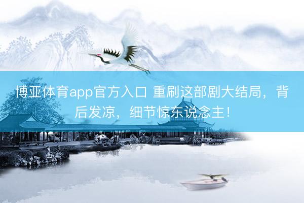 博亚体育app官方入口 重刷这部剧大结局，背后发凉，细节惊东说念主！