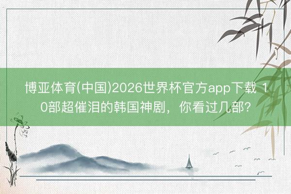 博亚体育(中国)2026世界杯官方app下载 10部超催泪的韩国神剧，你看过几部？