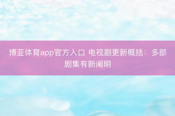 博亚体育app官方入口 电视剧更新概括：多部剧集有新阐明
