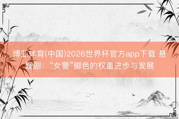 博亚体育(中国)2026世界杯官方app下载 悬疑剧：“女警”脚色的权重进步与发展