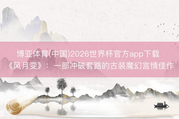 博亚体育(中国)2026世界杯官方app下载 《风月变》：一部冲破套路的古装魔幻言情佳作