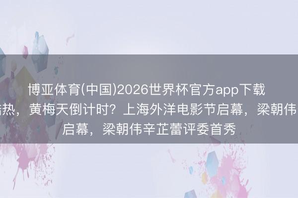 博亚体育(中国)2026世界杯官方app下载 申城下周湿气酷热，黄梅天倒计时？上海外洋电影节启幕，梁朝伟辛芷蕾评委首秀