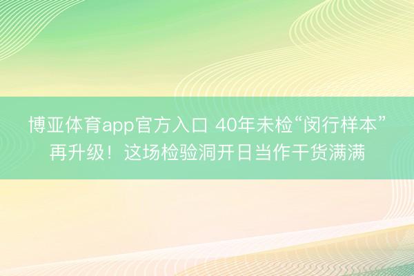 博亚体育app官方入口 40年未检“闵行样本”再升级！这场检验洞开日当作干货满满
