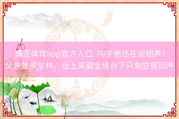 博亚体育app官方入口 79岁他还在说相声！父亲是侯宝林，台上笑翻全场台下只剩空房回声