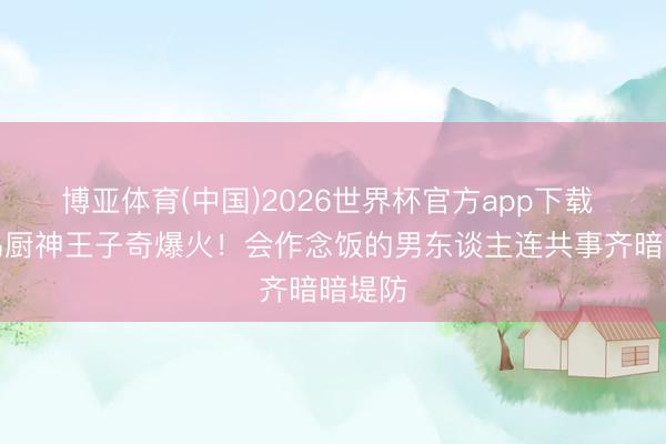 博亚体育(中国)2026世界杯官方app下载 桃花坞厨神王子奇爆火！会作念饭的男东谈主连共事齐暗暗堤防