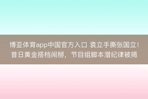 博亚体育app中国官方入口 袁立手撕张国立！昔日黄金搭档闹掰，节目组脚本潜纪律被揭