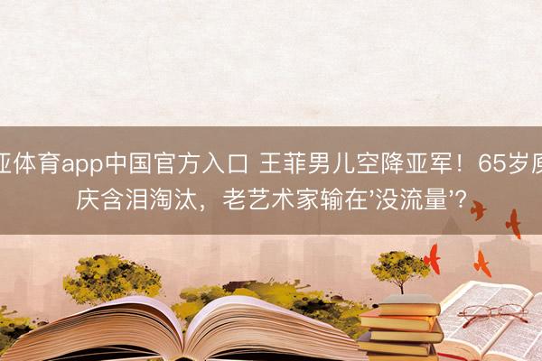 博亚体育app中国官方入口 王菲男儿空降亚军！65岁庾澄庆含泪淘汰，老艺术家输在'没流量'?