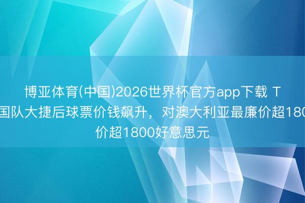 博亚体育(中国)2026世界杯官方app下载 TA：好意思国队大捷后球票价钱飙升，对澳大利亚最廉价超1800好意思元