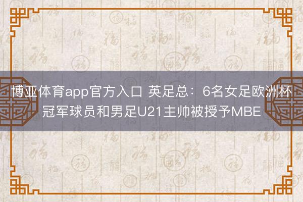 博亚体育app官方入口 英足总：6名女足欧洲杯冠军球员和男足U21主帅被授予MBE