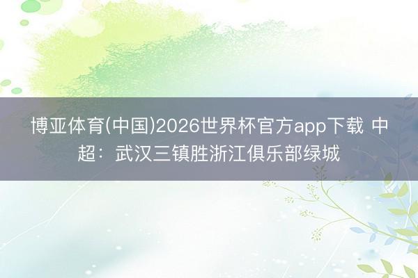 博亚体育(中国)2026世界杯官方app下载 中超：武汉三镇胜浙江俱乐部绿城
