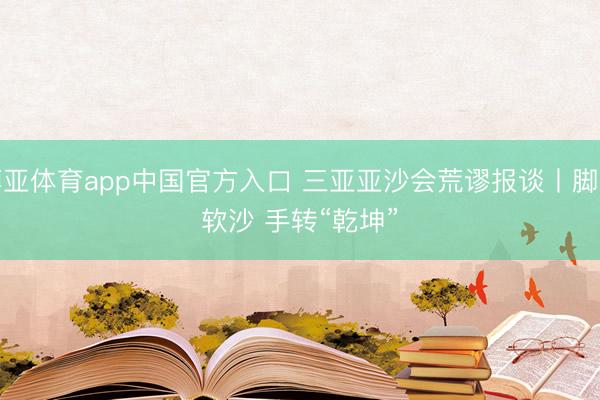 博亚体育app中国官方入口 三亚亚沙会荒谬报谈丨脚踩软沙 手转“乾坤”