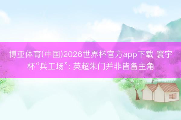 博亚体育(中国)2026世界杯官方app下载 寰宇杯“兵工场”: 英超朱门并非皆备主角